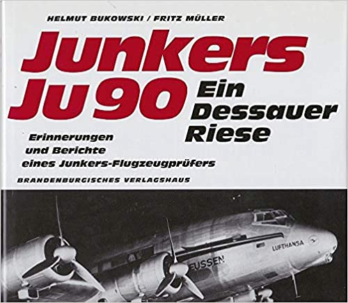 Junkers Ju 90 - Ein Dessauer Riese Erprobung und Einsatz der Junkers Ju 90 bis Ju 290. Erinnerungen und Berichte eines Junkers-Flugzeugprüfers