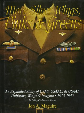 More Silver Wings, Pinks & Greens: An Expanded Study of USAS, USAAC, & USAAF Uniforms, Wings & Insignia 1913-1945 Including Civilian Auxiliaries